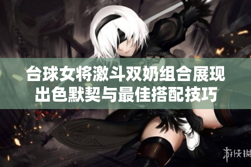 台球女将激斗双奶组合展现出色默契与最佳搭配技巧