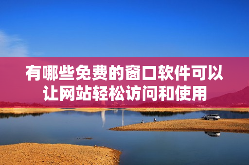 有哪些免费的窗口软件可以让网站轻松访问和使用