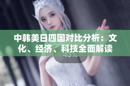 中韩美日四国对比分析：文化、经济、科技全面解读