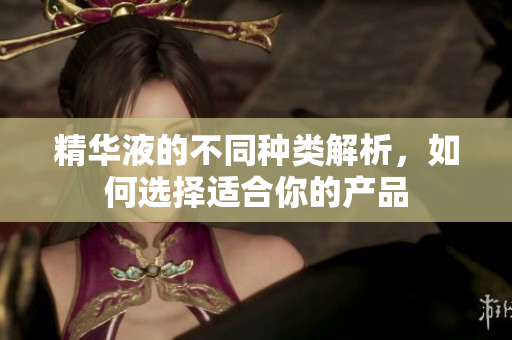 精华液的不同种类解析，如何选择适合你的产品