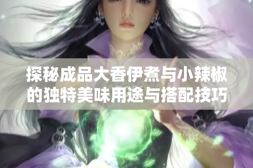 探秘成品大香伊煮与小辣椒的独特美味用途与搭配技巧