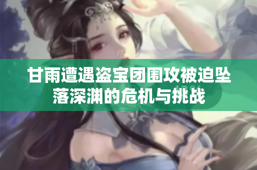 甘雨遭遇盗宝团围攻被迫坠落深渊的危机与挑战