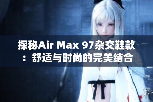 探秘Air Max 97杂交鞋款：舒适与时尚的完美结合