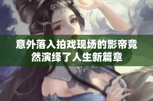 意外落入拍戏现场的影帝竟然演绎了人生新篇章
