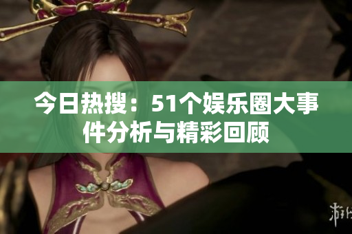 今日热搜：51个娱乐圈大事件分析与精彩回顾
