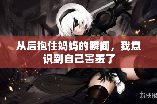 从后抱住妈妈的瞬间，我意识到自己害羞了