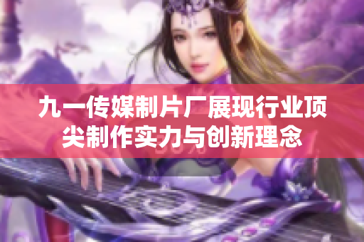 九一传媒制片厂展现行业顶尖制作实力与创新理念