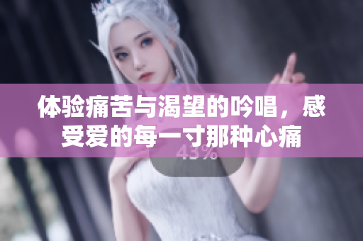 体验痛苦与渴望的吟唱，感受爱的每一寸那种心痛