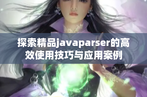 探索精品javaparser的高效使用技巧与应用案例