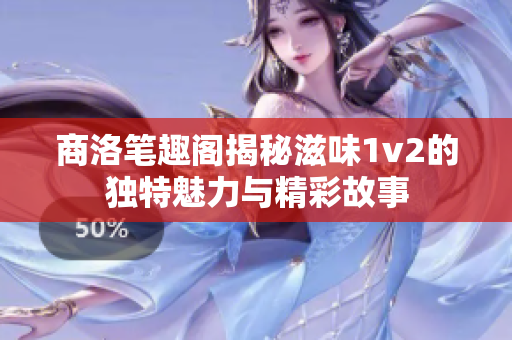 商洛笔趣阁揭秘滋味1v2的独特魅力与精彩故事