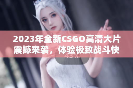 2023年全新CSGO高清大片震撼来袭，体验极致战斗快感