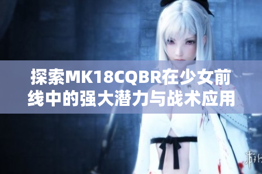 探索MK18CQBR在少女前线中的强大潜力与战术应用