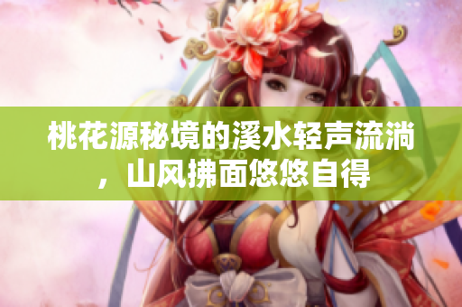 桃花源秘境的溪水轻声流淌，山风拂面悠悠自得