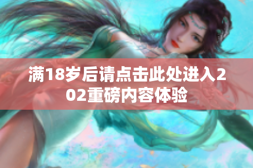 满18岁后请点击此处进入202重磅内容体验