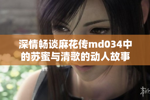 深情畅谈麻花传md034中的苏蜜与清歌的动人故事