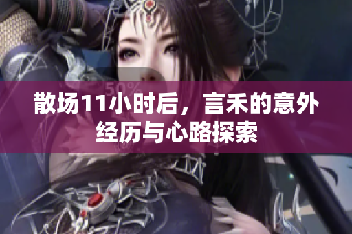 散场11小时后，言禾的意外经历与心路探索