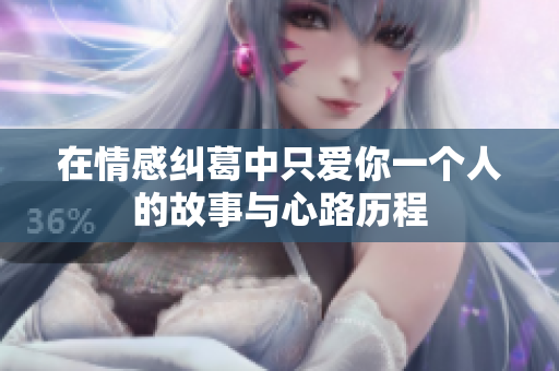 在情感纠葛中只爱你一个人的故事与心路历程