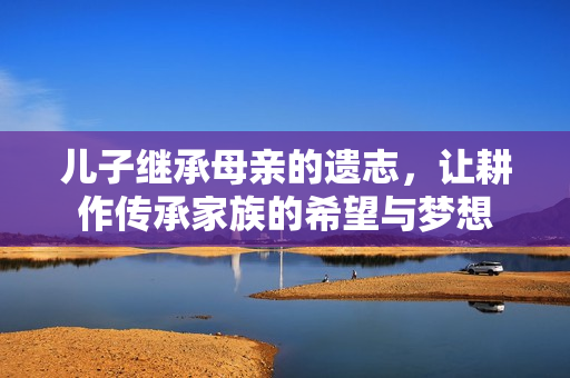 儿子继承母亲的遗志，让耕作传承家族的希望与梦想