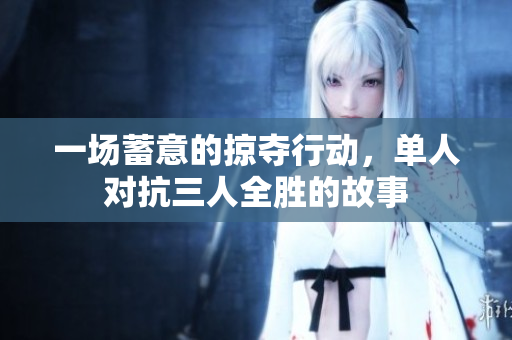 一场蓄意的掠夺行动，单人对抗三人全胜的故事