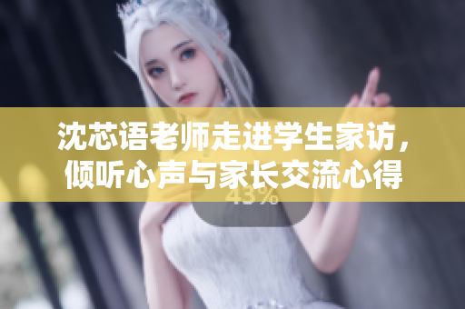 沈芯语老师走进学生家访，倾听心声与家长交流心得