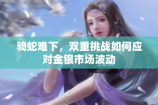 骑蛇难下，双重挑战如何应对金银市场波动