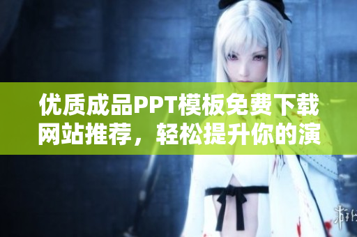 优质成品PPT模板免费下载网站推荐，轻松提升你的演示效果