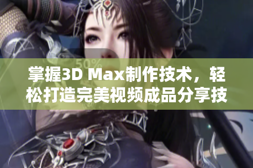 掌握3D Max制作技术，轻松打造完美视频成品分享技巧
