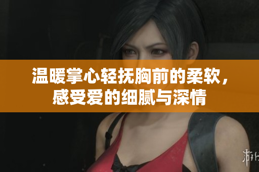 温暖掌心轻抚胸前的柔软，感受爱的细腻与深情