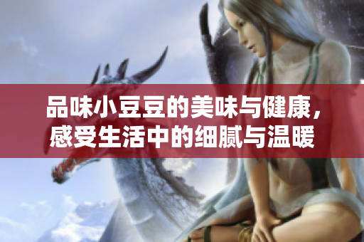 品味小豆豆的美味与健康，感受生活中的细腻与温暖
