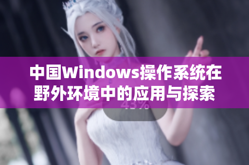 中国Windows操作系统在野外环境中的应用与探索