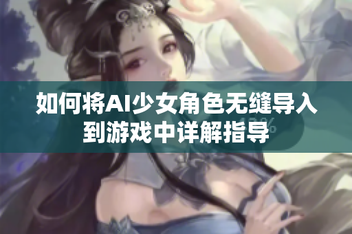 如何将AI少女角色无缝导入到游戏中详解指导