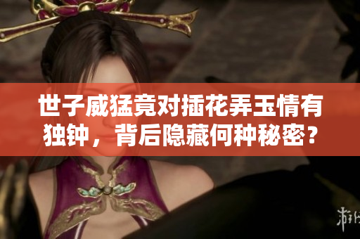 世子威猛竟对插花弄玉情有独钟，背后隐藏何种秘密？