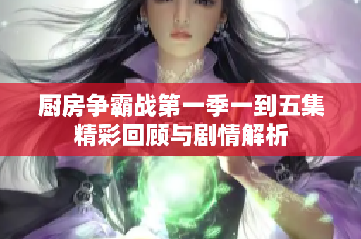 厨房争霸战第一季一到五集精彩回顾与剧情解析