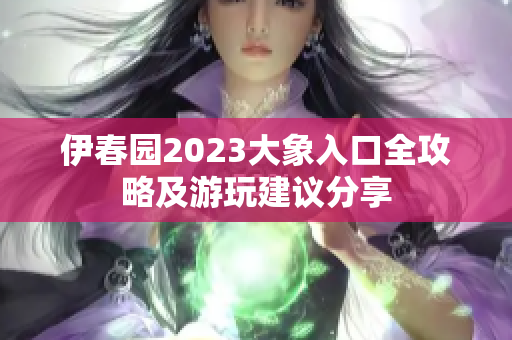伊春园2023大象入口全攻略及游玩建议分享