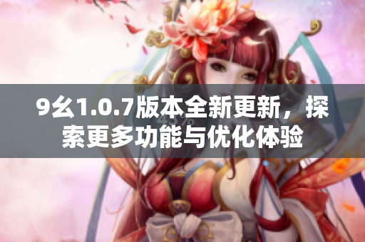 9幺1.0.7版本全新更新，探索更多功能与优化体验