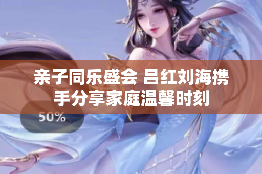 亲子同乐盛会 吕红刘海携手分享家庭温馨时刻