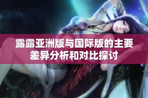 露露亚洲版与国际版的主要差异分析和对比探讨