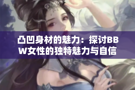 凸凹身材的魅力：探讨BBW女性的独特魅力与自信