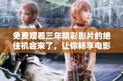免费观看三年精彩影片的绝佳机会来了，让你畅享电影之旅