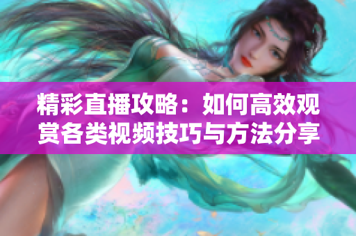 精彩直播攻略：如何高效观赏各类视频技巧与方法分享
