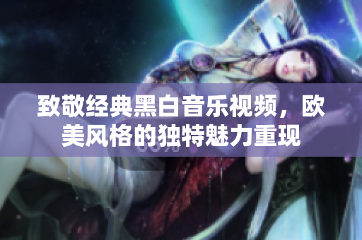 致敬经典黑白音乐视频，欧美风格的独特魅力重现
