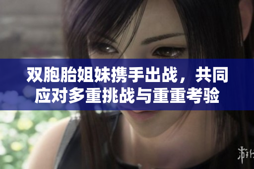 双胞胎姐妹携手出战，共同应对多重挑战与重重考验