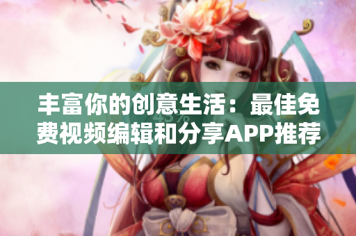 丰富你的创意生活：最佳免费视频编辑和分享APP推荐