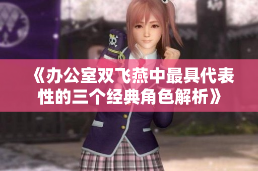 《办公室双飞燕中最具代表性的三个经典角色解析》