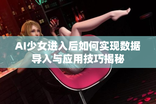 AI少女进入后如何实现数据导入与应用技巧揭秘