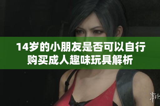 14岁的小朋友是否可以自行购买成人趣味玩具解析