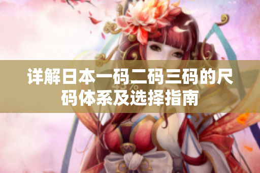 详解日本一码二码三码的尺码体系及选择指南