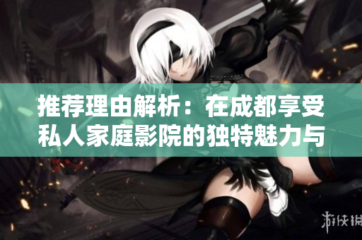 推荐理由解析：在成都享受私人家庭影院的独特魅力与体验
