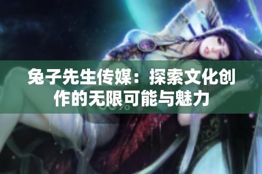 兔子先生传媒：探索文化创作的无限可能与魅力