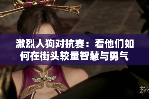 激烈人狗对抗赛：看他们如何在街头较量智慧与勇气